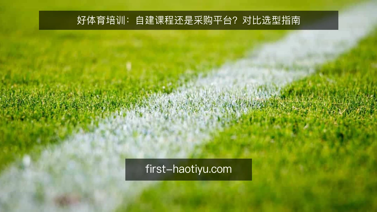 好体育培训：自建课程还是采购平台？对比选型指南