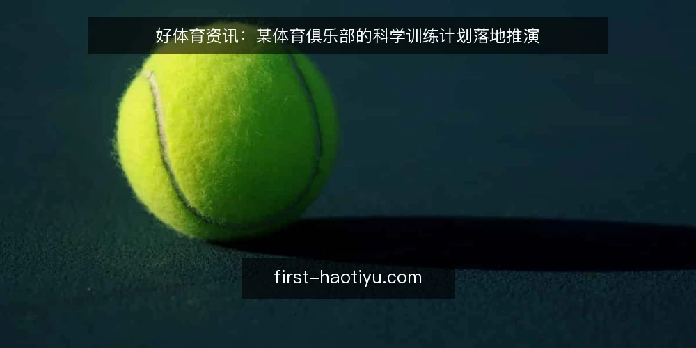 好体育资讯:某体育俱乐部的科学训练计划落地推演 — 场景设定:一家社区体育俱乐部的训练计划需求 配图