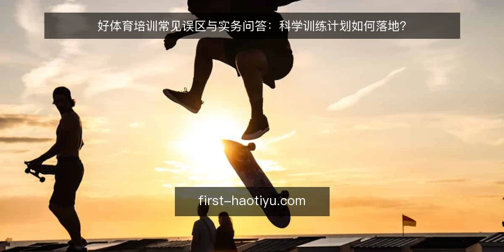 好体育培训常见误区与实务问答：科学训练计划如何落地？ — 好体育培训，这些误区你踩过吗？ 配图